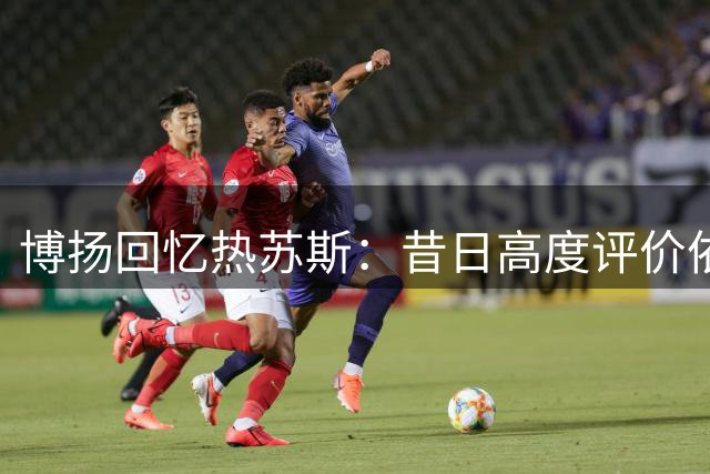 博扬回忆热苏斯：昔日高度评价依旧 伤病影响其前程