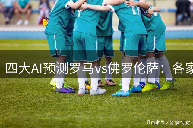 四大AI预测罗马vs佛罗伦萨：各家均认为红狼小胜紫百合