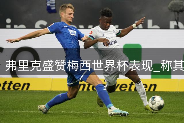 弗里克盛赞梅西世界杯表现 称其为当今足坛最佳球员