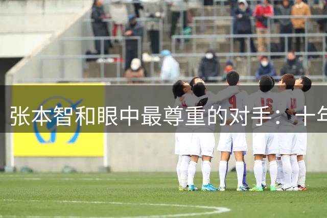 张本智和眼中最尊重的对手：十年追赶路背后的故事