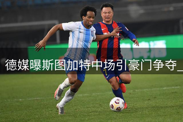 德媒曝斯图加特中场引豪门争夺 身价飙升至5000万欧