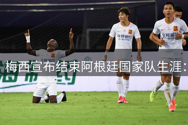 梅西宣布结束阿根廷国家队生涯：我已付出全部