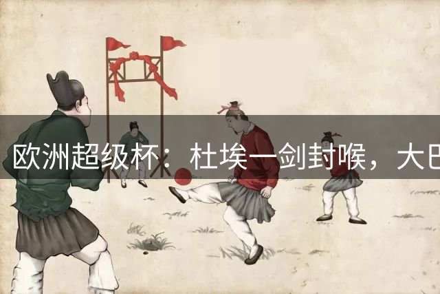 欧洲超级杯：杜埃一剑封喉，大巴黎2-1击败英超劲旅，勇夺冠军