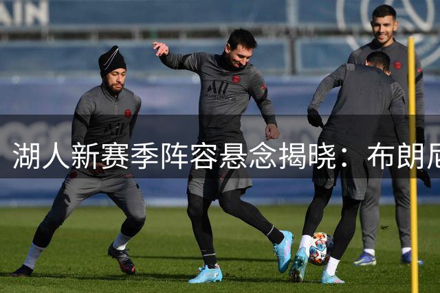 湖人新赛季阵容悬念揭晓：布朗尼与马农争夺关键一席