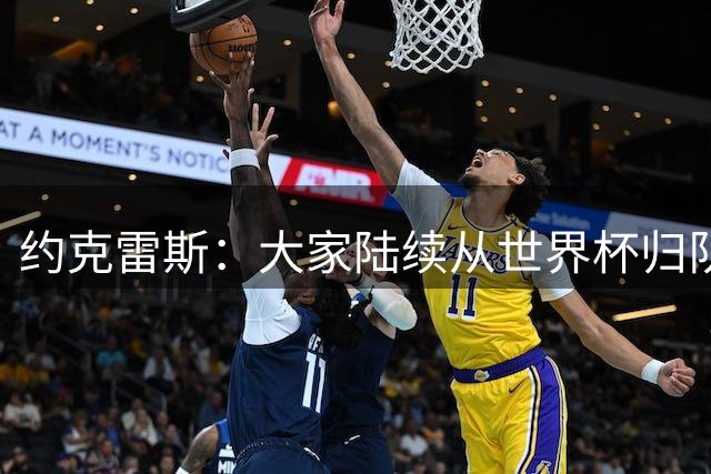 约克雷斯：大家陆续从世界杯归队，已准备好迎接新赛季挑战