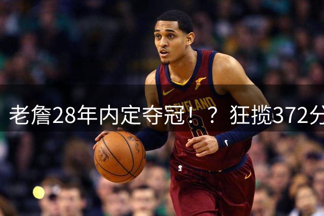 老詹28年内定夺冠！？狂揽372分！布朗才是大当家！
