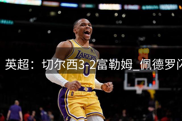 英超：切尔西3-2富勒姆 佩德罗闪击创纪录 1.38亿先生首秀破门