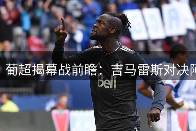 葡超揭幕战前瞻：吉马雷斯对决阿罗卡 黑马之路谁主沉浮？
