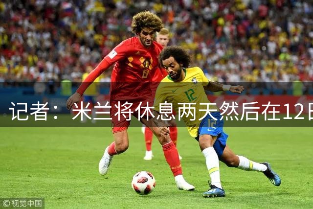 记者：米兰将休息两天然后在12日训练，届时拉比奥和迈尼昂将归队