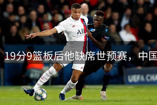 19分9篮板后他缺席世预赛，中国男篮损失有多大