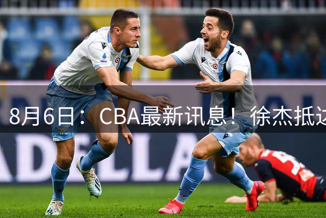 8月6日：CBA最新讯息！徐杰抵达四川官宣签新约，新身份、薪资正式曝光